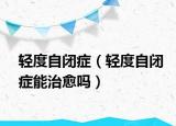 輕度自閉癥（輕度自閉癥能治愈嗎）