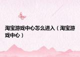 淘寶游戲中心怎么進(jìn)入（淘寶游戲中心）