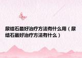 尿結(jié)石最好治療方法有什么用（尿結(jié)石最好治療方法有什么）