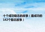 十個成功勵志的故事（最成功的142個勵志故事）
