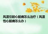 風(fēng)濕引起心臟病怎么治療（風(fēng)濕性心臟病怎么辦）