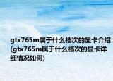 gtx765m屬于什么檔次的顯卡介紹(gtx765m屬于什么檔次的顯卡詳細(xì)情況如何)