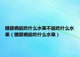 糖尿病能吃什么水果不能吃什么水果（糖尿病能吃什么水果）