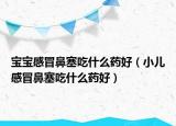 寶寶感冒鼻塞吃什么藥好（小兒感冒鼻塞吃什么藥好）