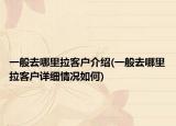 一般去哪里拉客戶介紹(一般去哪里拉客戶詳細(xì)情況如何)