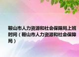 鞍山市人力資源和社會保障局上班時間（鞍山市人力資源和社會保障局）