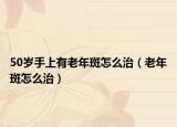 50歲手上有老年斑怎么治（老年斑怎么治）