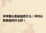 孕早期心肌缺血吃什么（孕婦心肌缺血吃什么好）