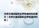 北京交通運輸職業(yè)學(xué)院通州校區(qū)圖片（北京交通運輸職業(yè)學(xué)院通州校區(qū)）