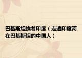 巴基斯坦挨著印度（走遍印度河在巴基斯坦的中國(guó)人）