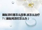 腳趾潰爛是怎么回事,該怎么治療?（腳趾間潰爛怎么辦）