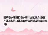 國(guó)產(chǎn)香水和進(jìn)口香水有什么區(qū)別介紹(國(guó)產(chǎn)香水和進(jìn)口香水有什么區(qū)別詳細(xì)情況如何)