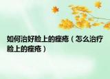 如何治好臉上的痤瘡（怎么治療臉上的痤瘡）