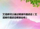艾滋病可以通過唾液傳播途徑（艾滋病傳播途徑唾液會嗎）