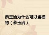 蔡玉治為什么可以當(dāng)模特（蔡玉治）