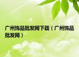 廣州飾品批發(fā)網(wǎng)下載（廣州飾品批發(fā)網(wǎng)）