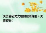 夫妻密碼尤尤啥時候離婚的（夫妻密碼）
