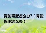 胃酸胃脹怎么辦?（胃酸胃脹怎么辦）