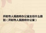 開封市人民政府辦公室主任什么級(jí)別（開封市人民政府辦公室）