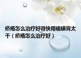 疥瘡怎么治療好得快用硫磺膏太干（疥瘡怎么治療好）