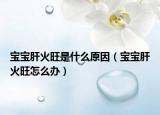 寶寶肝火旺是什么原因（寶寶肝火旺怎么辦）
