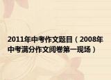 2011年中考作文題目（2008年中考滿分作文閱卷第一現(xiàn)場）