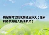 糖尿病腎功能衰竭能活多久（糖尿病腎衰竭病人能活多久）
