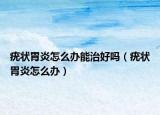 疣狀胃炎怎么辦能治好嗎（疣狀胃炎怎么辦）