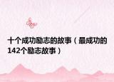 十個成功勵志的故事（最成功的142個勵志故事）