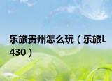 樂(lè)旅貴州怎么玩（樂(lè)旅L430）