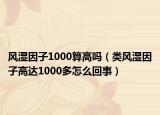 風(fēng)濕因子1000算高嗎（類(lèi)風(fēng)濕因子高達(dá)1000多怎么回事）