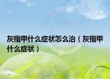 灰指甲什么癥狀怎么治（灰指甲什么癥狀）