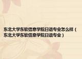 東北大學東軟信息學院日語專業(yè)怎么樣（東北大學東軟信息學院日語專業(yè)）