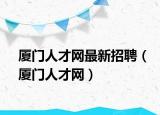 廈門人才網(wǎng)最新招聘（廈門人才網(wǎng)）