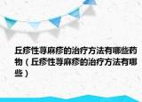 丘疹性蕁麻疹的治療方法有哪些藥物（丘疹性蕁麻疹的治療方法有哪些）