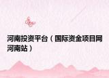 河南投資平臺（國際資金項目網(wǎng)河南站）