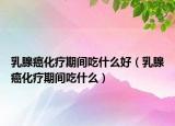 乳腺癌化療期間吃什么好（乳腺癌化療期間吃什么）