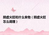 陰虛火旺吃什么食物（陰虛火旺怎么調(diào)理）