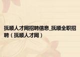 撫順人才網(wǎng)招聘信息_撫順全職招聘（撫順人才網(wǎng)）