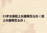 15歲女孩臉上長(zhǎng)痤瘡怎么辦（臉上長(zhǎng)痤瘡怎么辦）