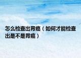怎么檢查出胃癌（如何才能檢查出是不是胃癌）