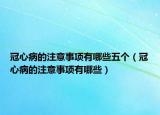 冠心病的注意事項(xiàng)有哪些五個(gè)（冠心病的注意事項(xiàng)有哪些）