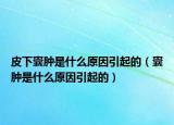 皮下囊腫是什么原因引起的（囊腫是什么原因引起的）