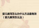 嬰兒腹瀉怎么辦什么方法最有效（嬰兒腹瀉怎么治）