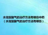 水泡型腳氣的治療方法有哪些中藥（水泡型腳氣的治療方法有哪些）