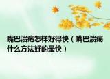 嘴巴潰瘍怎樣好得快（嘴巴潰瘍什么方法好的最快）