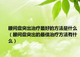 腰間盤突出治療最好的方法是什么（腰間盤突出的最佳治療方法有什么）