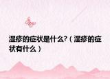 濕疹的癥狀是什么?（濕疹的癥狀有什么）