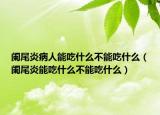 闌尾炎病人能吃什么不能吃什么（闌尾炎能吃什么不能吃什么）