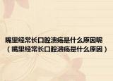 嘴里經(jīng)常長(zhǎng)口腔潰瘍是什么原因呢（嘴里經(jīng)常長(zhǎng)口腔潰瘍是什么原因）